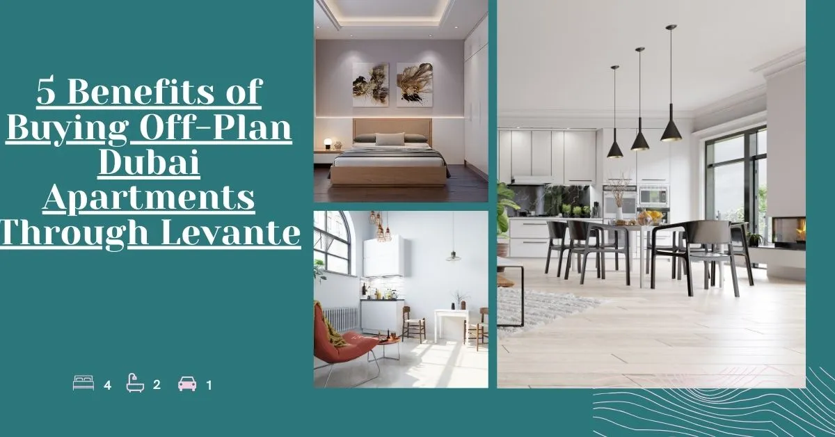 5 Benefits of Buying Off-Plan Dubai Apartments Through Levante